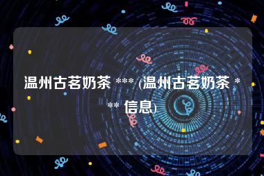 温州古茗奶茶 *** (温州古茗奶茶 *** 信息)