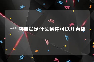  *** 店铺满足什么条件可以开直播