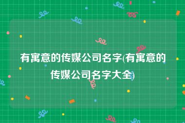 有寓意的传媒公司名字(有寓意的传媒公司名字大全)