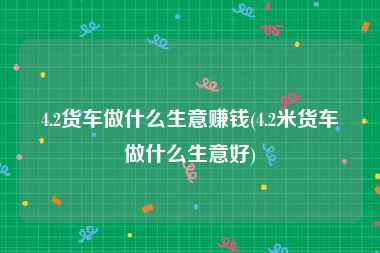4.2货车做什么生意赚钱(4.2米货车做什么生意好)