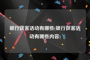 银行获客活动有哪些(银行获客活动有哪些内容)