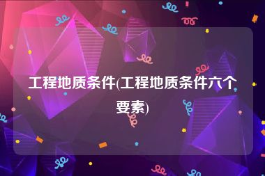 工程地质条件(工程地质条件六个要素)