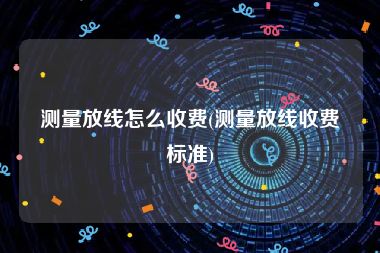 测量放线怎么收费(测量放线收费标准)