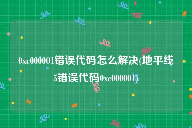 0xc000001错误代码怎么解决(地平线5错误代码0xc000001)