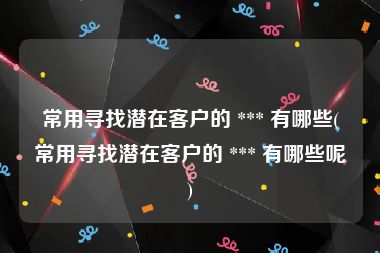 常用寻找潜在客户的 *** 有哪些(常用寻找潜在客户的 *** 有哪些呢)