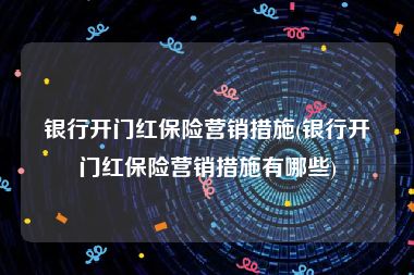 银行开门红保险营销措施(银行开门红保险营销措施有哪些)