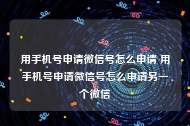 用手机号申请微信号怎么申请 用手机号申请微信号怎么申请另一个微信