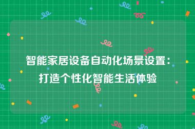 智能家居设备自动化场景设置：打造个性化智能生活体验