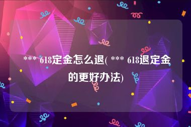  *** 618定金怎么退( *** 618退定金的更好办法)