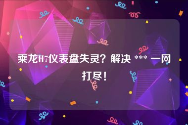 乘龙H7仪表盘失灵？解决 *** 一网打尽！