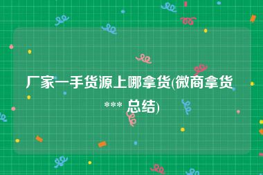 厂家一手货源上哪拿货(微商拿货 *** 总结)