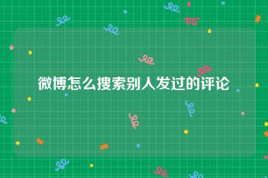 微博怎么搜索别人发过的评论
