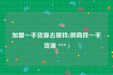 加盟一手货源去哪找(微商找一手货源 *** )