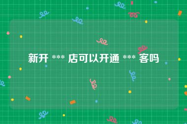 新开 *** 店可以开通 *** 客吗