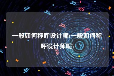 一般如何称呼设计师(一般如何称呼设计师呢)