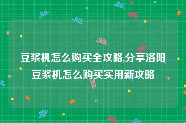 豆浆机怎么购买全攻略,分享洛阳豆浆机怎么购买实用新攻略