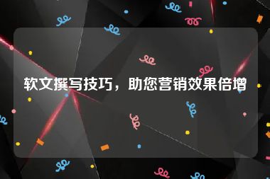 软文撰写技巧，助您营销效果倍增