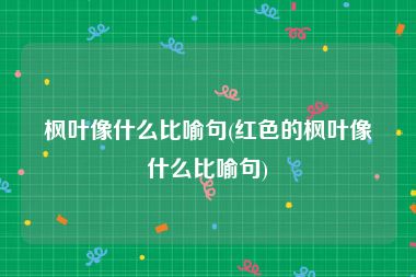 枫叶像什么比喻句(红色的枫叶像什么比喻句)