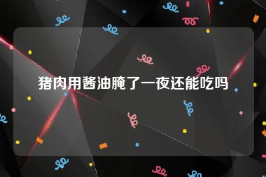 猪肉用酱油腌了一夜还能吃吗