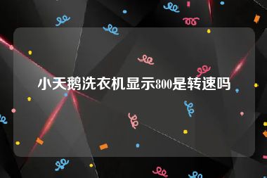 小天鹅洗衣机显示800是转速吗