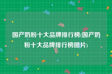 国产奶粉十大品牌排行榜(国产奶粉十大品牌排行榜图片)