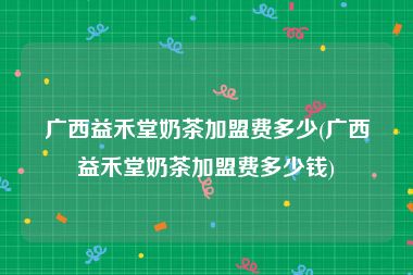 广西益禾堂奶茶加盟费多少(广西益禾堂奶茶加盟费多少钱)