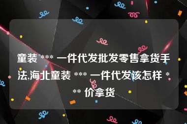 童装 *** 一件代发批发零售拿货手法,海北童装 *** 一件代发该怎样 *** 价拿货