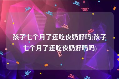 孩子七个月了还吃夜奶好吗(孩子七个月了还吃夜奶好吗吗)