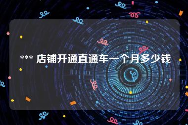  *** 店铺开通直通车一个月多少钱