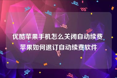 优酷苹果手机怎么关闭自动续费 苹果如何退订自动续费软件