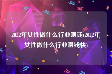 2022年女性做什么行业赚钱(2022年女性做什么行业赚钱快)