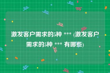 激发客户需求的5种 *** (激发客户需求的5种 *** 有哪些)