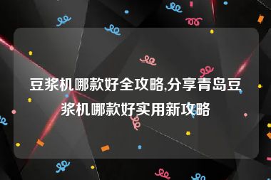 豆浆机哪款好全攻略,分享青岛豆浆机哪款好实用新攻略