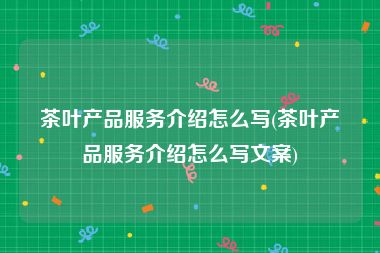 茶叶产品服务介绍怎么写(茶叶产品服务介绍怎么写文案)