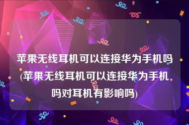 苹果无线耳机可以连接华为手机吗(苹果无线耳机可以连接华为手机吗对耳机有影响吗)