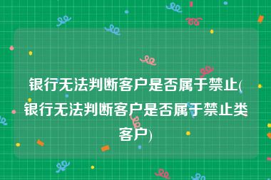银行无法判断客户是否属于禁止(银行无法判断客户是否属于禁止类客户)