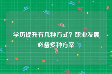 学历提升有几种方式？职业发展必备多种方案