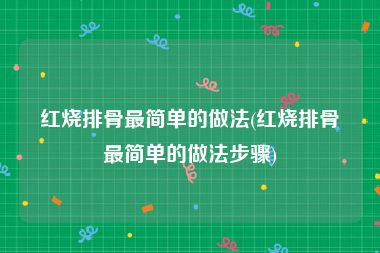 红烧排骨最简单的做法(红烧排骨最简单的做法步骤)