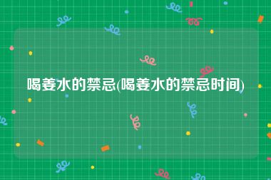 喝姜水的禁忌(喝姜水的禁忌时间)