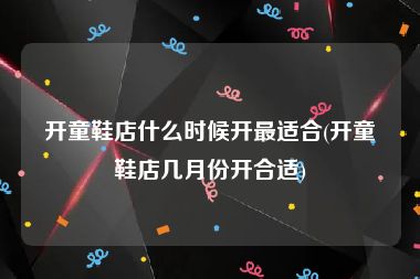 开童鞋店什么时候开最适合(开童鞋店几月份开合适)