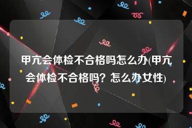 甲亢会体检不合格吗怎么办(甲亢会体检不合格吗？怎么办女性)