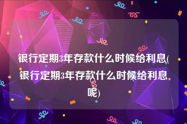 银行定期3年存款什么时候给利息(银行定期3年存款什么时候给利息呢)