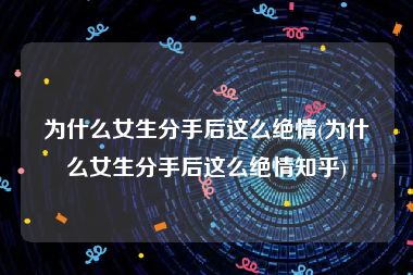 为什么女生分手后这么绝情(为什么女生分手后这么绝情知乎)