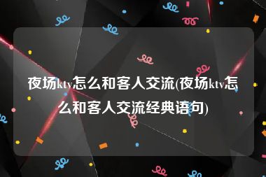 夜场ktv怎么和客人交流(夜场ktv怎么和客人交流经典语句)