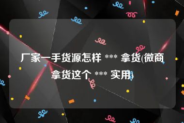 厂家一手货源怎样 *** 拿货(微商拿货这个 *** 实用)