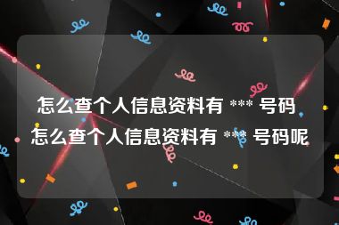 怎么查个人信息资料有 *** 号码 怎么查个人信息资料有 *** 号码呢