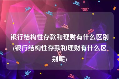 银行结构性存款和理财有什么区别(银行结构性存款和理财有什么区别呢)
