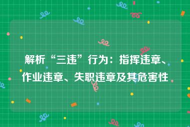 解析“三违”行为：指挥违章、作业违章、失职违章及其危害性
