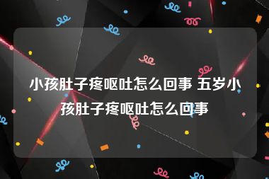 小孩肚子疼呕吐怎么回事 五岁小孩肚子疼呕吐怎么回事