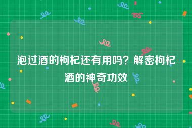 泡过酒的枸杞还有用吗？解密枸杞酒的神奇功效